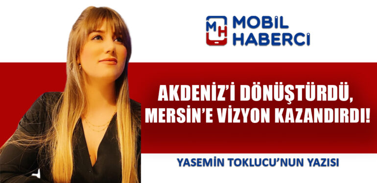 AKDENİZ’İ DÖNÜŞTÜRDÜ, MERSİN’E VİZYON KAZANDIRDI!