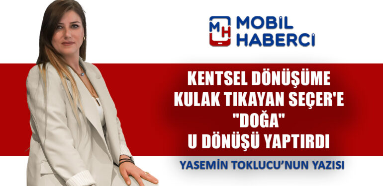 KENTSEL DÖNÜŞÜME KULAK TIKAYAN SEÇER’E “DOĞA” U DÖNÜŞÜ YAPTIRDI