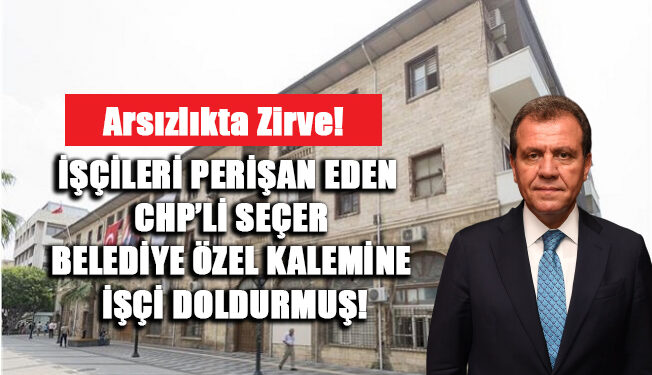 İŞÇİLERİ PERİŞAN EDEN SEÇER BELEDİYE ÖZEL KALEMİNE İŞÇİ DOLDURMUŞ!