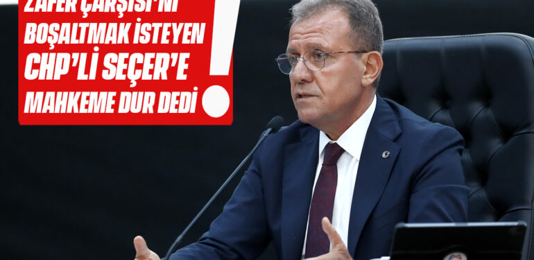 ZAFER ÇARŞISI’NI BOŞALTMAK İSTEYEN CHP’Lİ SEÇER’E MAHKEME DUR DEDİ