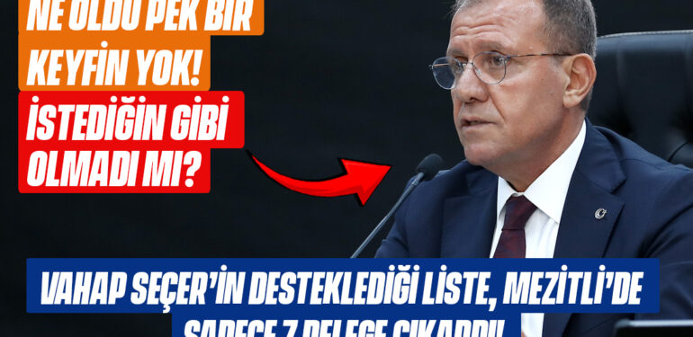 VAHAP SEÇER’İN DESTEKLEDİĞİ LİSTE, MEZİTLİ’DE SADECE 7 DELEGE ÇIKARDI!