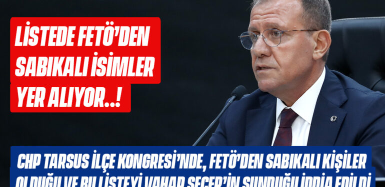 CHP TARSUS İLÇE KONGRESİ’NDE, FETÖ’DEN SABIKALI KİŞİLER OLDUĞU VE BU LİSTEYİ VAHAP SEÇER’İN SUNDUĞU İDDİA EDİLDİ