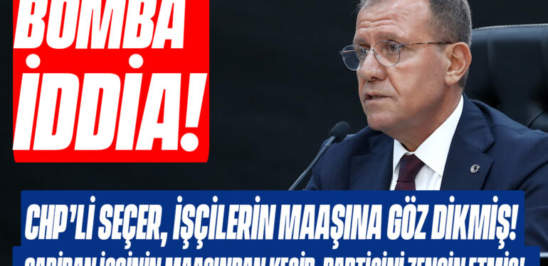 BOMBA İDDİA! CHP’Lİ SEÇER, İŞÇİLERİN MAAŞINA GÖZ DİKMİŞ! GARİBAN İŞÇİNİN MAAŞINDAN KESİP, PARTİSİNİ ZENGİN ETMİŞ!