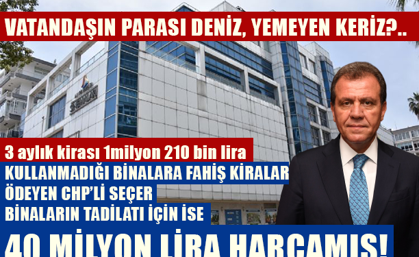 KULLANMADIĞI BİNALARA FAHİŞ KİRALAR ÖDEYEN CHP’Lİ SEÇER BİNALARIN TADİLATI İÇİN İSE 40 MİLYON LİRA HARCAMIŞ!