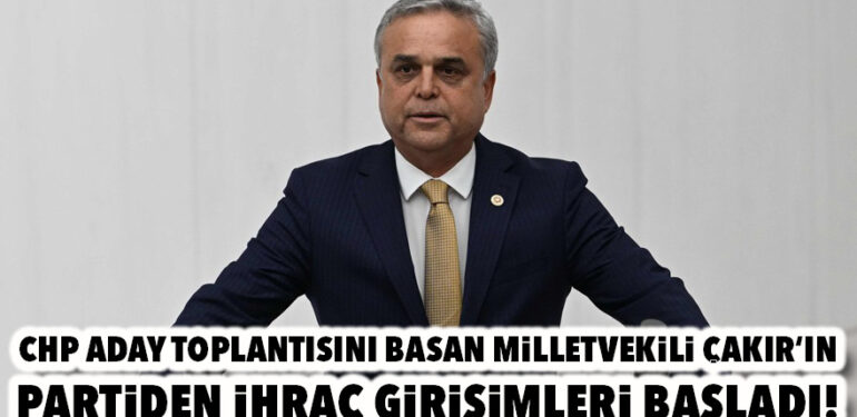 CHP ADAY TOPLANTISINI BASAN MİLLETVEKİLİ ÇAKIR’IN, PARTİDEN İHRAÇ GİRİŞİMLERİ BAŞLADI!