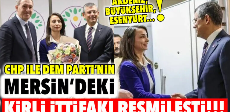 CHP İLE DEM PARTİ’NİN MERSİN’DEKİ KİRLİ İTTİFAKI RESMİLEŞTİ!