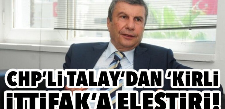 CHP’Lİ İSTEMİHAN TALAY’DAN ‘KİRLİ İTTİFAK’A ELEŞTİRİ!