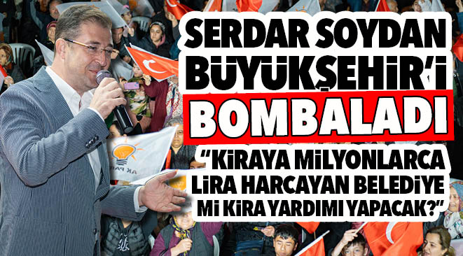 SOYDAN BÜYÜKŞEHİRİ BOMBALADI! “KİRAYA MİLYONLARCA LİRA HARCAYAN BELEDİYE Mİ KİRA YARDIMI YAPACAK?”