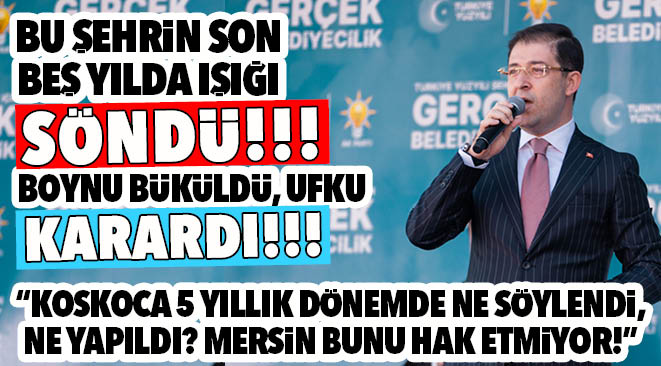 “KOSKOCA 5 YILLIK DÖNEMDE NE SÖYLENDİ, NE YAPILDI? MERSİN BUNU HAK ETMİYOR!”