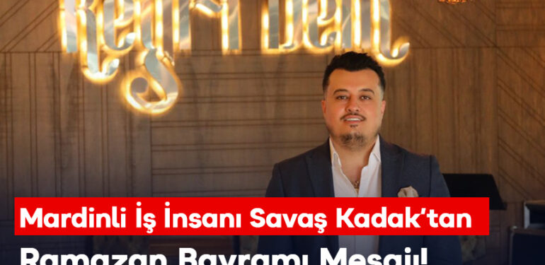 Mardinli İş İnsanı Savaş Kadak’tan Ramazan Bayramı Mesajı