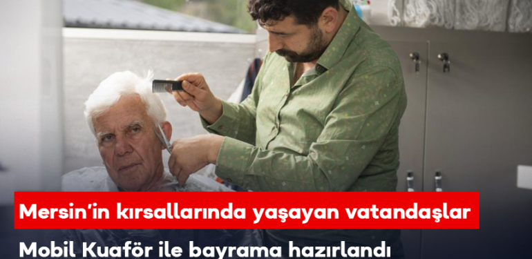 Mersin’in kırsallarında yaşayan vatandaşlar Mobil Kuaför’ ile bayrama hazırlandı