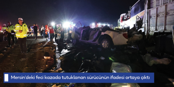 Mersin’deki feci kazada tutuklanan sürücünün ifadesi ortaya çıktı