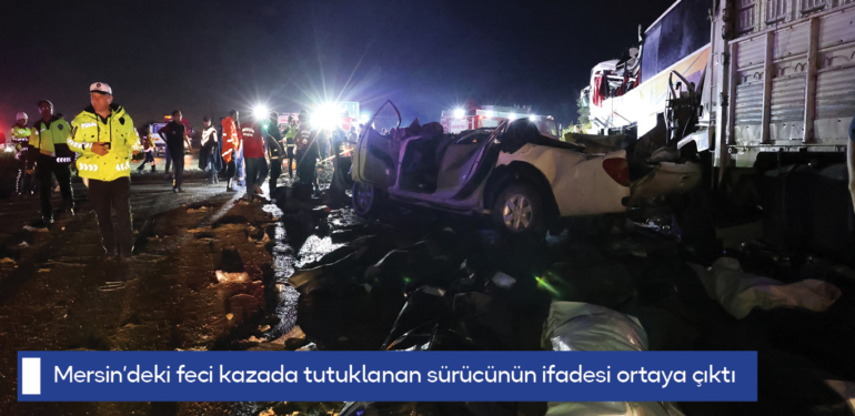 Mersin’deki feci kazada tutuklanan sürücünün ifadesi ortaya çıktı