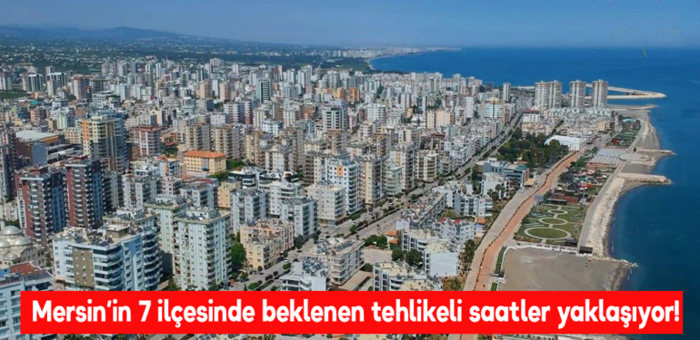 Mersin’in 7 ilçesinde beklenen tehlikeli saatler yaklaşıyor!