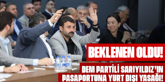 BEKLENEN OLDU! DEM PARTİLİ SARIYILDIZ’IN PASAPORTUNA YURT DIŞI YASAĞI!