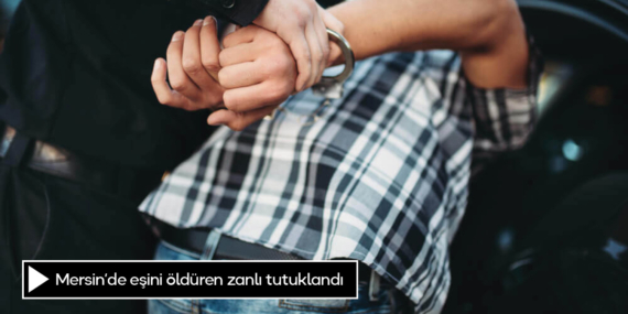 Mersin’de eşini öldüren zanlı tutuklandı