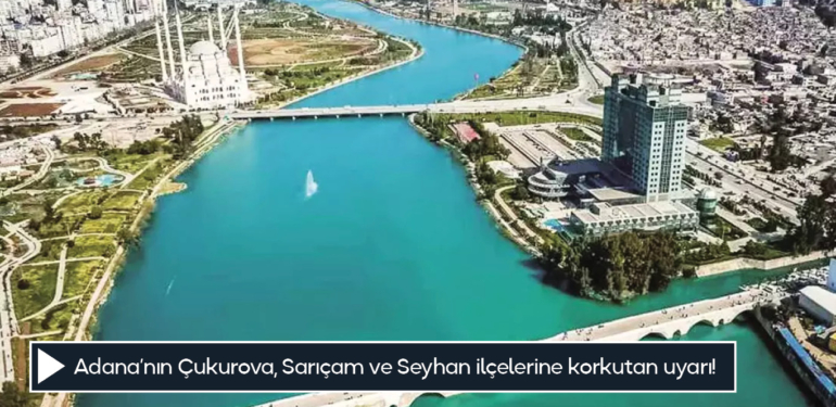 Adana’nın Çukurova, Sarıçam ve Seyhan ilçelerine korkutan uyarı!