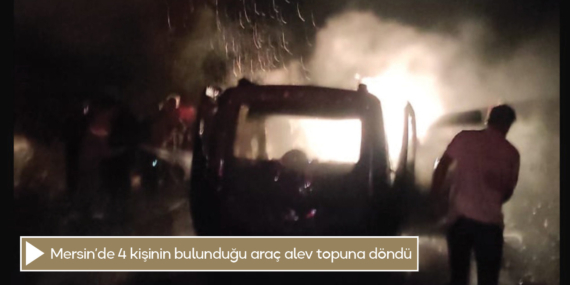 Mersin’de 4 kişinin bulunduğu araç alev topuna döndü