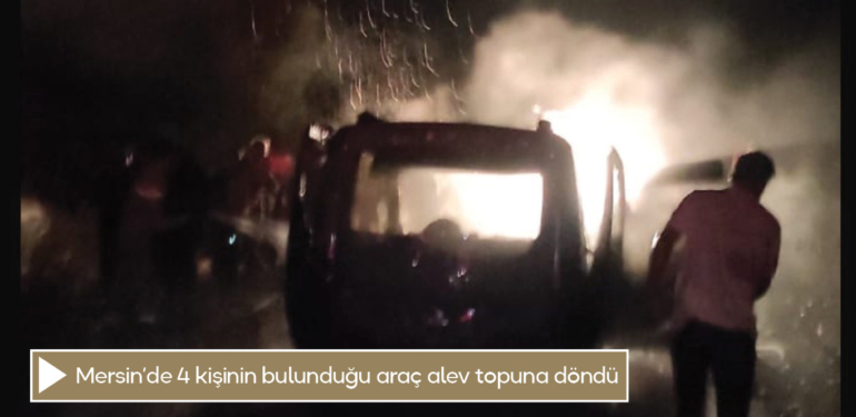 Mersin’de 4 kişinin bulunduğu araç alev topuna döndü