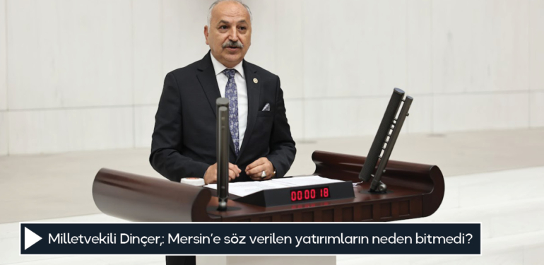 Milletvekili Dinçer,: Mersin’e söz verilen yatırımların neden bitmedi?
