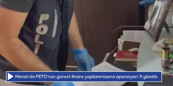 Mersin’de FETÖ’nün güncel finans yapılanmasına operasyon: 11 gözaltı