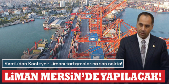 Kıratlı’dan Konteynır Limanı tartışmalarına son nokta! Liman Mersin’e de kurulacak