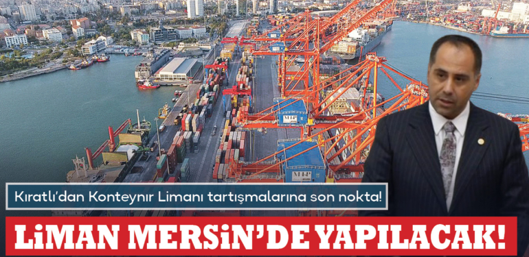 Kıratlı’dan Konteynır Limanı tartışmalarına son nokta! Liman Mersin’e de kurulacak