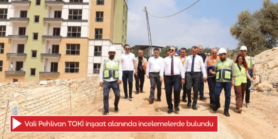 Vali Pehlivan TOKİ inşaat alanında incelemelerde bulundu