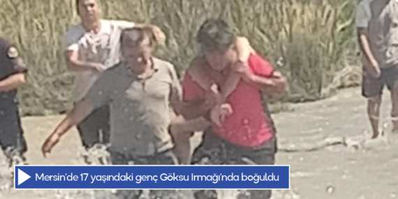 Mersin’de 17 yaşındaki genç Göksu Irmağı’nda boğuldu