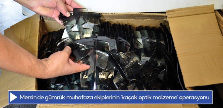 Mersin’de gümrük muhafaza ekiplerinin ‘kaçak optik malzeme’ operasyonu
