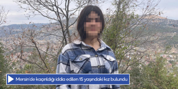 Mersin’de kaçırıldığı iddia edilen 15 yaşındaki kız bulundu