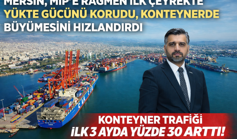 MERSİN, MIP’E RAĞMEN İLK ÇEYREKTE YÜKTE GÜCÜNÜ KORUDU, KONTEYNERDE BÜYÜMESİNİ HIZLANDIRDI