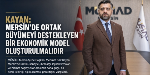 KAYAN MERSİN’DE ORTAK BÜYÜMEYİ DESTEKLEYEN BİR EKONOMİK MODEL OLUŞTURULMALIDIR
